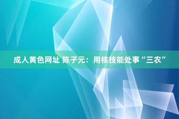 成人黄色网址 陈子元：用核技能处事“三农”