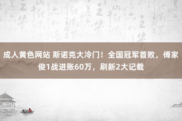 成人黄色网站 斯诺克大冷门！全国冠军首败，傅家俊1战进账60万，刷新2大记载