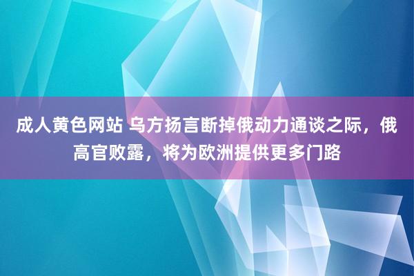 成人黄色网站 乌方扬言断掉俄动力通谈之际，俄高官败露，将为欧洲提供更多门路