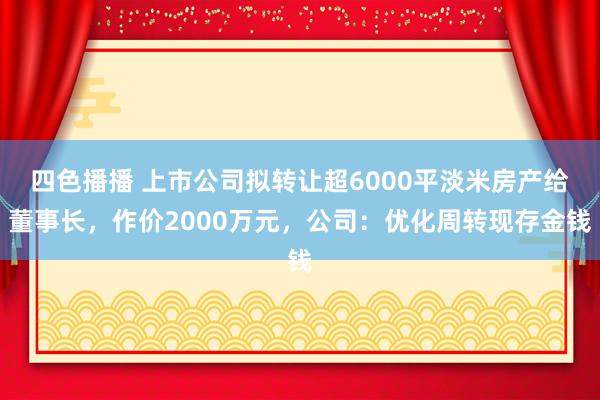 四色播播 上市公司拟转让超6000平淡米房产给董事长，作价2000万元，公司：优化周转现存金钱