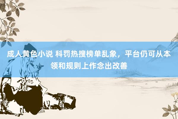 成人黄色小说 科罚热搜榜单乱象，平台仍可从本领和规则上作念出改善