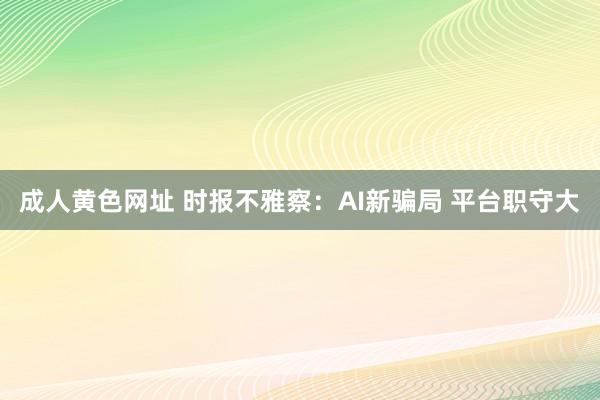 成人黄色网址 时报不雅察：AI新骗局 平台职守大