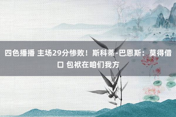 四色播播 主场29分惨败！斯科蒂-巴恩斯：莫得借口 包袱在咱们我方