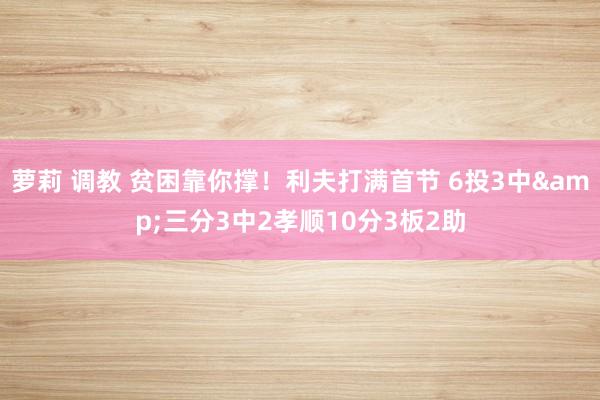 萝莉 调教 贫困靠你撑！利夫打满首节 6投3中&三分3中2孝顺10分3板2助