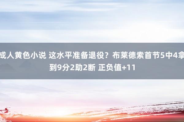 成人黄色小说 这水平准备退役？布莱德索首节5中4拿到9分2助2断 正负值+11