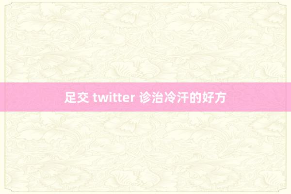 足交 twitter 诊治冷汗的好方