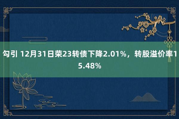 勾引 12月31日荣23转债下降2.01%，转股溢价率15.48%