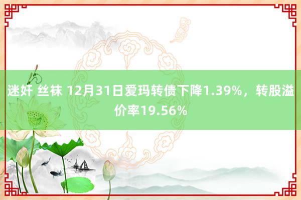 迷奸 丝袜 12月31日爱玛转债下降1.39%，转股溢价率19.56%