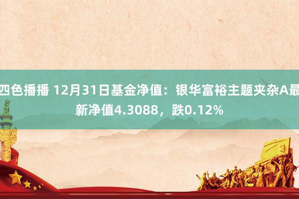 四色播播 12月31日基金净值：银华富裕主题夹杂A最新净值4.3088，跌0.12%