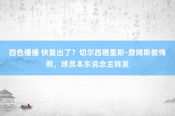 四色播播 快复出了？切尔西晒里斯-詹姆斯教悔照，球员本东说念主转发