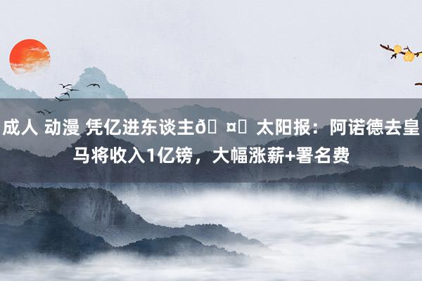 成人 动漫 凭亿进东谈主🤑太阳报：阿诺德去皇马将收入1亿镑，大幅涨薪+署名费