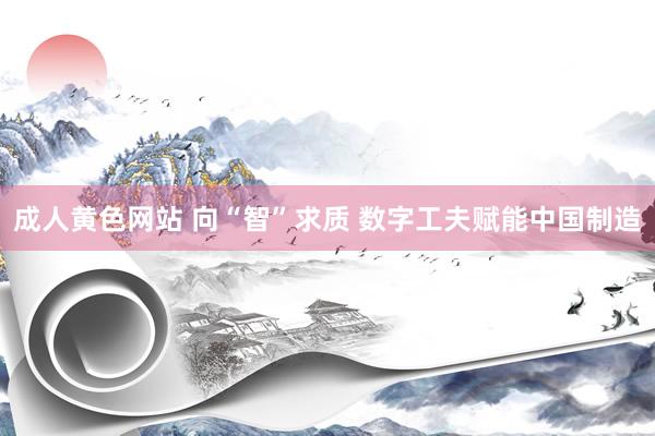 成人黄色网站 向“智”求质 数字工夫赋能中国制造