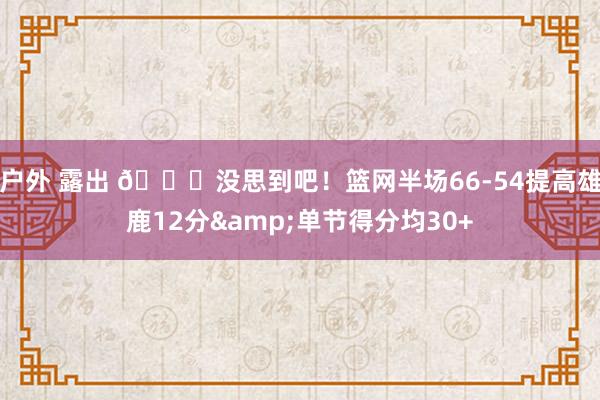 户外 露出 😜没思到吧！篮网半场66-54提高雄鹿12分&单节得分均30+