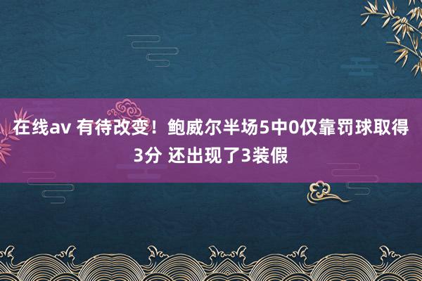 在线av 有待改变！鲍威尔半场5中0仅靠罚球取得3分 还出现了3装假