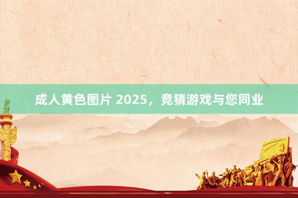 成人黄色图片 2025，<a href=