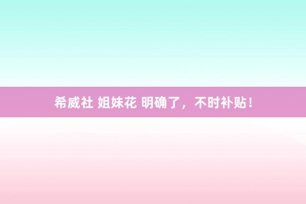 希威社 姐妹花 明确了，不时补贴！