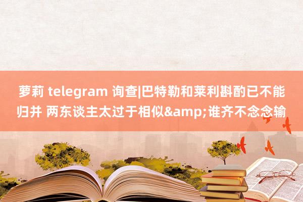 萝莉 telegram 询查|巴特勒和莱利斟酌已不能归并 两东谈主太过于相似&谁齐不念念输