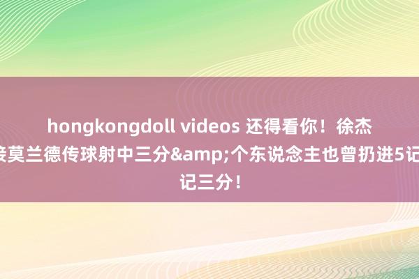 hongkongdoll videos 还得看你！徐杰勾通接莫兰德传球射中三分&个东说念主也曾扔进5记三分！