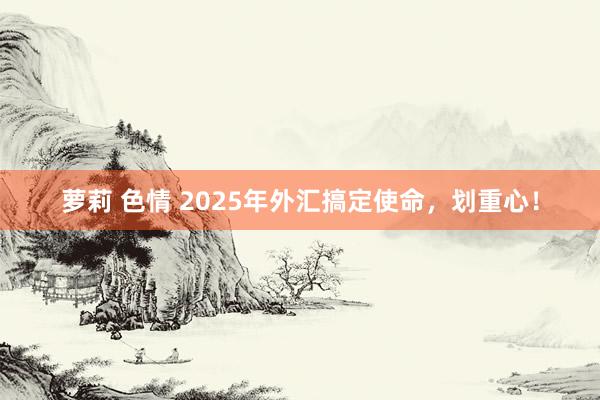 萝莉 色情 2025年外汇搞定使命，划重心！