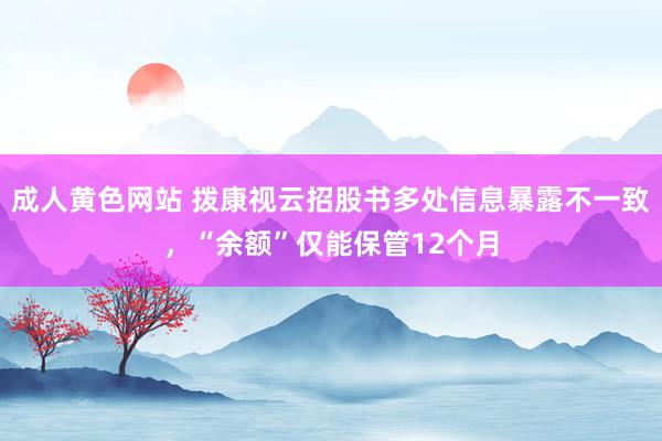 成人黄色网站 拨康视云招股书多处信息暴露不一致，“余额”仅能保管12个月