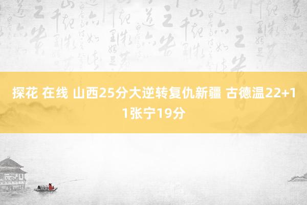 探花 在线 山西25分大逆转复仇新疆 古德温22+11张宁19分