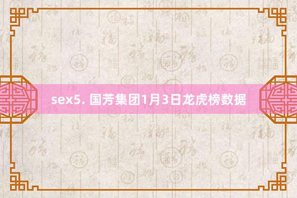 sex5. 国芳集团1月3日龙虎榜数据