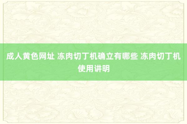 成人黄色网址 冻肉切丁机确立有哪些 冻肉切丁机使用讲明