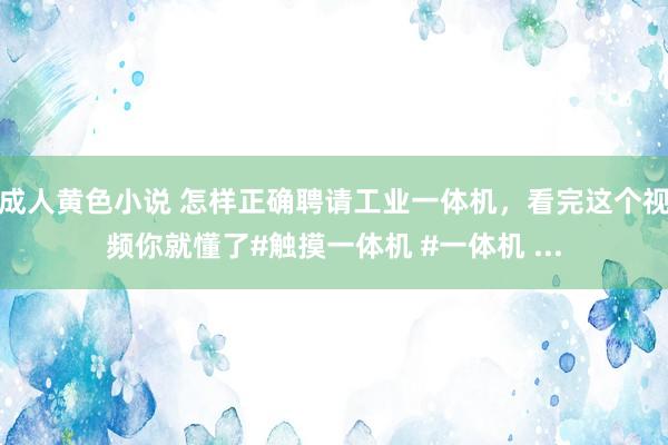 成人黄色小说 怎样正确聘请工业一体机，看完这个视频你就懂了#触摸一体机 #一体机 ...