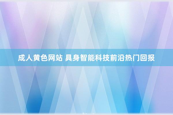 成人黄色网站 具身智能科技前沿热门回报