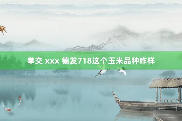 拳交 xxx 德发718这个玉米品种咋样