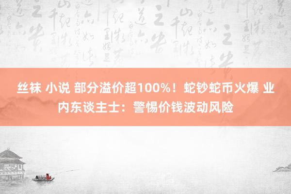 丝袜 小说 部分溢价超100%！蛇钞蛇币火爆 业内东谈主士：警惕价钱波动风险