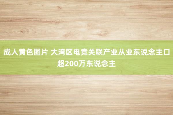 成人黄色图片 大湾区电竞关联产业从业东说念主口超200万东说念主