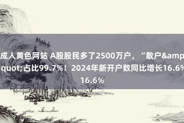 成人黄色网站 A股股民多了2500万户，“散户&quot;占比99.7%！2024年新开户数同比增长16.6%