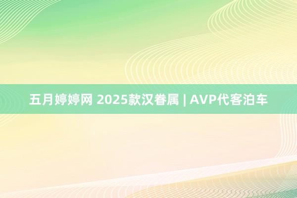 五月婷婷网 2025款汉眷属 | AVP代客泊车