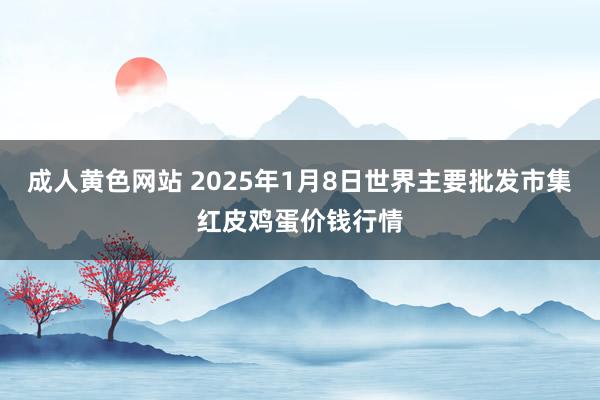 成人黄色网站 2025年1月8日世界主要批发市集红皮鸡蛋价钱行情