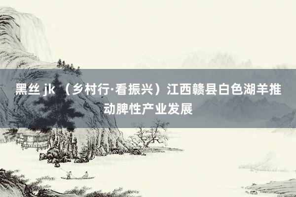 黑丝 jk （乡村行·看振兴）江西赣县白色湖羊推动脾性产业发展