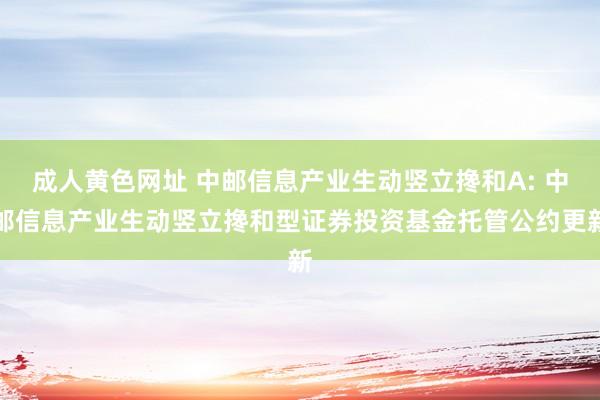 成人黄色网址 中邮信息产业生动竖立搀和A: 中邮信息产业生动竖立搀和型证券投资基金托管公约更新