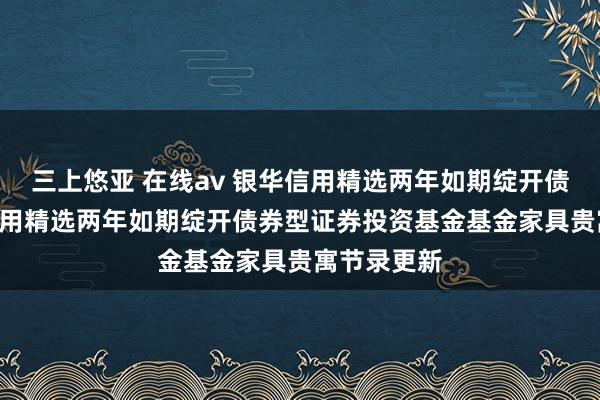 三上悠亚 在线av 银华信用精选两年如期绽开债券: 银华信用精选两年如期绽开债券型证券投资基金基金家具贵寓节录更新