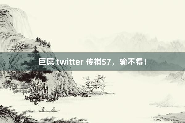 巨屌 twitter 传祺S7，输不得！