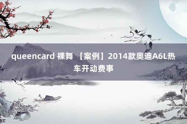 queencard 裸舞 【案例】2014款奥迪A6L热车开动费事