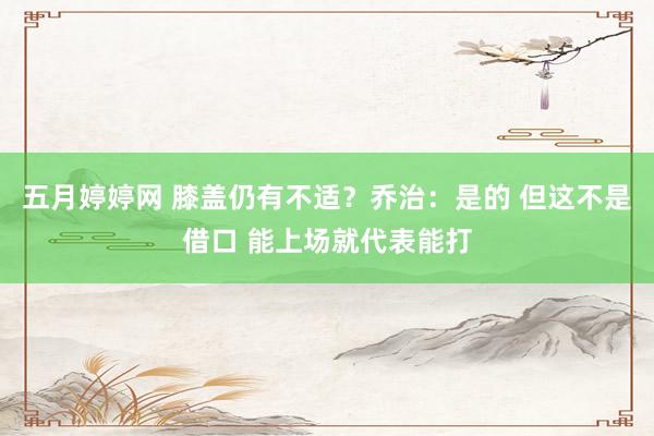 五月婷婷网 膝盖仍有不适？乔治：是的 但这不是借口 能上场就代表能打