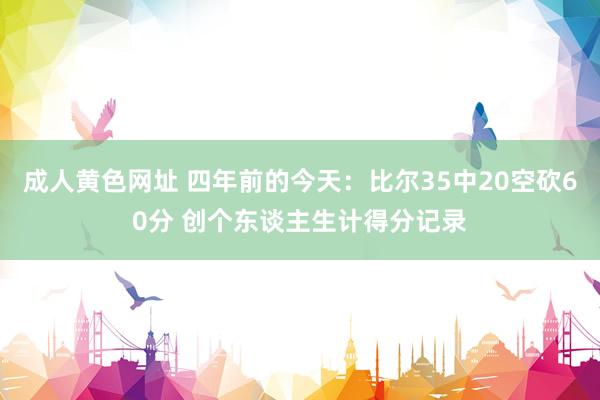 成人黄色网址 四年前的今天：比尔35中20空砍60分 创个东谈主生计得分记录