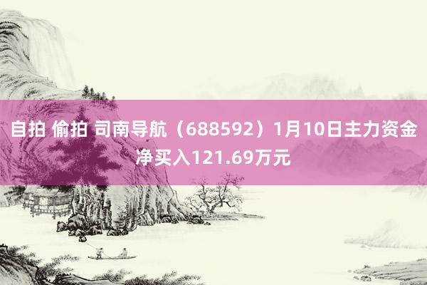 自拍 偷拍 司南导航（688592）1月10日主力资金净买入121.69万元