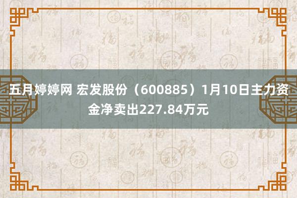 五月婷婷网 宏发股份（600885）1月10日主力资金净卖出227.84万元