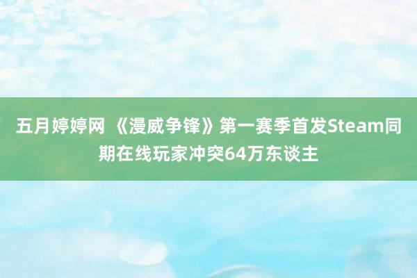 五月婷婷网 《漫威争锋》第一赛季首发Steam同期在线玩家冲突64万东谈主