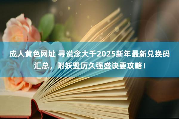 成人黄色网址 寻说念大千2025新年最新兑换码汇总，附妖盟历久强盛诀要攻略！