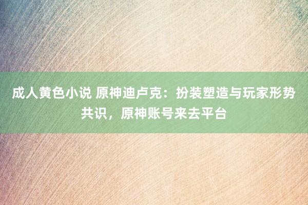 成人黄色小说 原神迪卢克：扮装塑造与玩家形势共识，原神账号来去平台