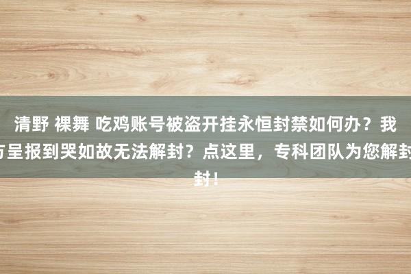 清野 裸舞 吃鸡账号被盗开挂永恒封禁如何办？我方呈报到哭如故无法解封？点这里，专科团队为您解封！