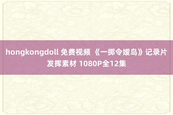 hongkongdoll 免费视频 《一掷令嫒岛》记录片发挥素材 1080P全12集