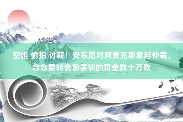 空姐 偷拍 讨薪！安东尼对阿贾克斯拿起仲裁，念念要转会前罢训的罚金数十万欧